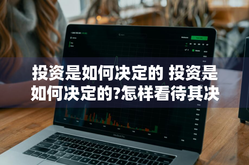 投资是如何决定的 投资是如何决定的?怎样看待其决定因素的地位和作用?