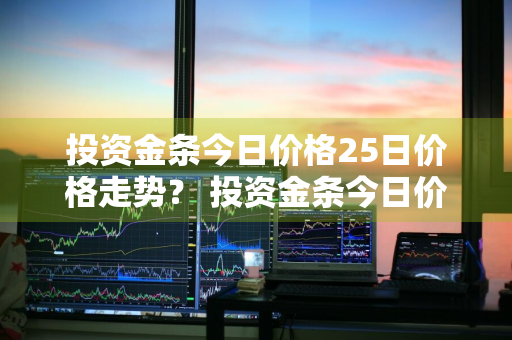 投资金条今日价格25日价格走势？ 投资金条今日价格25日价格走势图