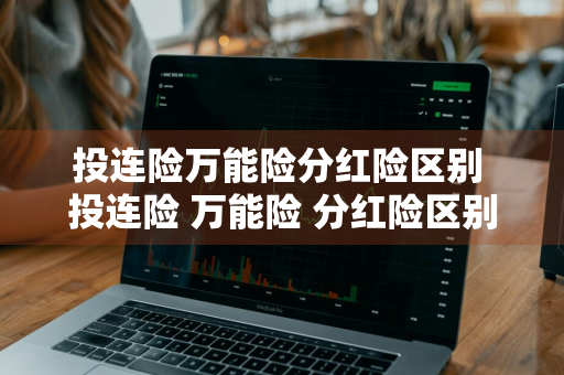 投连险万能险分红险区别 投连险 万能险 分红险区别