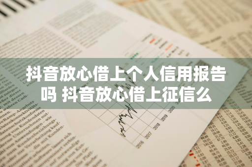 抖音放心借上个人信用报告吗 抖音放心借上征信么