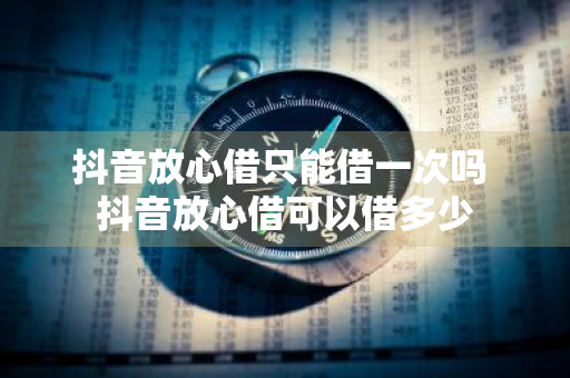 抖音放心借只能借一次吗 抖音放心借可以借多少