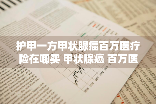 护甲一方甲状腺癌百万医疗险在哪买 甲状腺癌 百万医疗险