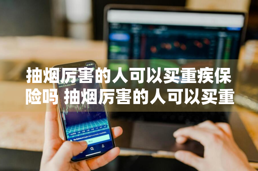抽烟厉害的人可以买重疾保险吗 抽烟厉害的人可以买重疾保险吗知乎