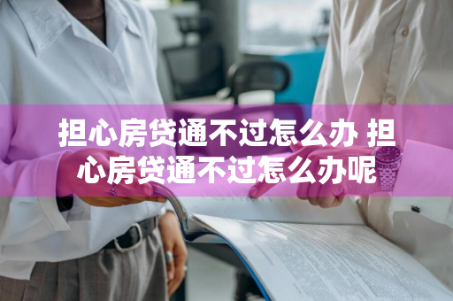 担心房贷通不过怎么办 担心房贷通不过怎么办呢
