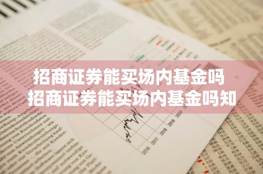 招商证券能买场内基金吗 招商证券能买场内基金吗知乎