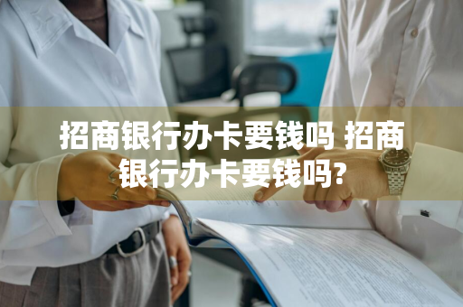 招商银行办卡要钱吗 招商银行办卡要钱吗?