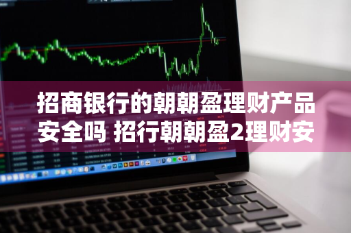 招商银行的朝朝盈理财产品安全吗 招行朝朝盈2理财安全吗
