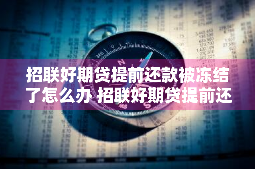 招联好期贷提前还款被冻结了怎么办 招联好期贷提前还款被冻结了怎么办啊