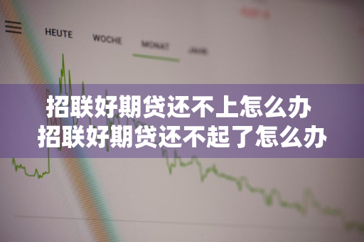 招联好期贷还不上怎么办 招联好期贷还不起了怎么办可以协商吗