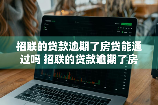 招联的贷款逾期了房贷能通过吗 招联的贷款逾期了房贷能通过吗怎么办
