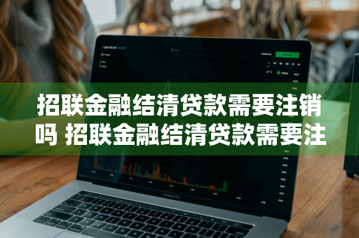 招联金融结清贷款需要注销吗 招联金融结清贷款需要注销吗安全吗