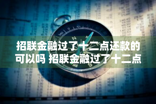 招联金融过了十二点还款的可以吗 招联金融过了十二点还款的可以吗安全吗