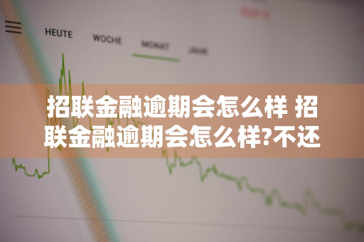 招联金融逾期会怎么样 招联金融逾期会怎么样?不还钱会坐牢或被起诉吗?
