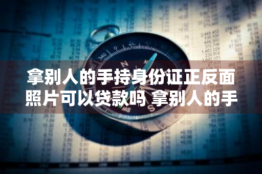 拿别人的手持身份证正反面照片可以贷款吗 拿别人的手持身份证正反面照片可以贷款吗安全吗