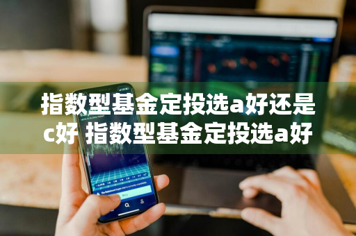 指数型基金定投选a好还是c好 指数型基金定投选a好还是c好