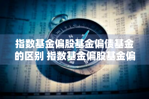 指数基金偏股基金偏债基金的区别 指数基金偏股基金偏债基金的区别是什么