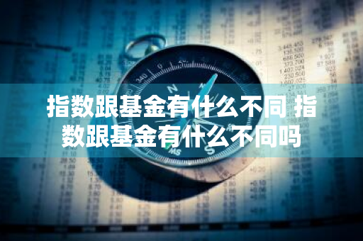指数跟基金有什么不同 指数跟基金有什么不同吗