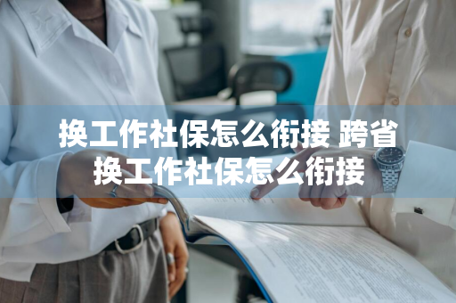 换工作社保怎么衔接 跨省换工作社保怎么衔接
