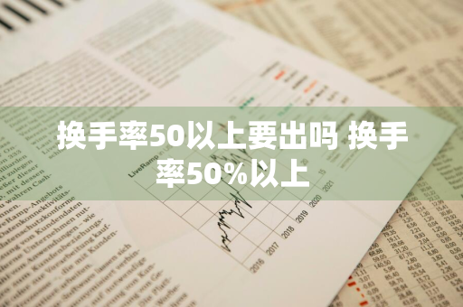 换手率50以上要出吗 换手率50%以上