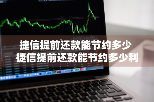 捷信提前还款能节约多少 捷信提前还款能节约多少利息