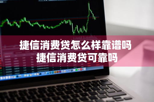 捷信消费贷怎么样靠谱吗 捷信消费贷可靠吗