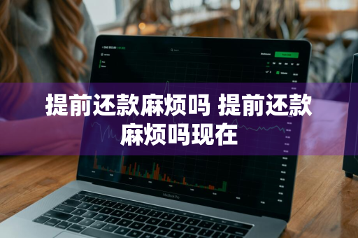 提前还款麻烦吗 提前还款麻烦吗现在