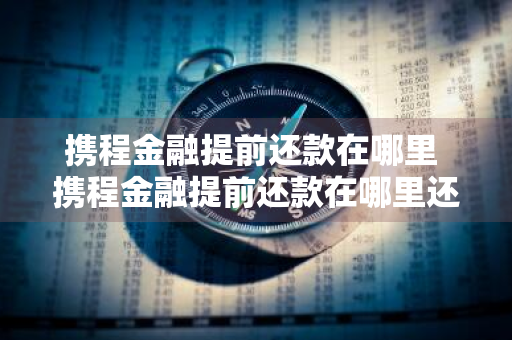 携程金融提前还款在哪里 携程金融提前还款在哪里还