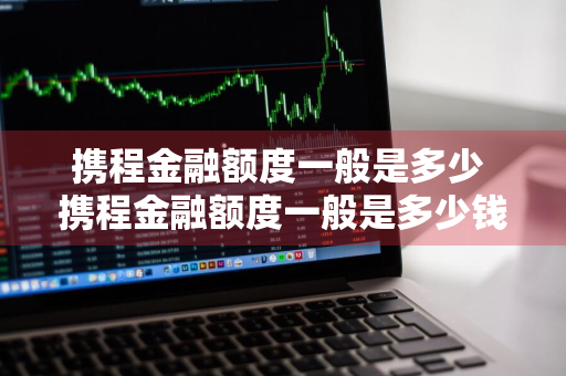 携程金融额度一般是多少 携程金融额度一般是多少钱