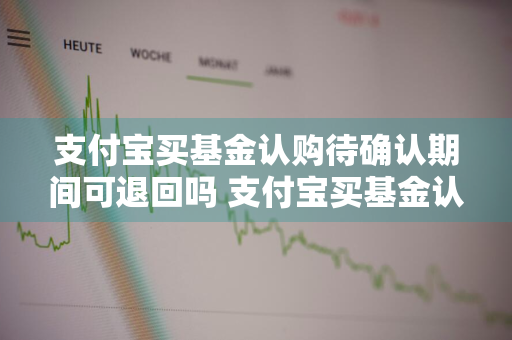 支付宝买基金认购待确认期间可退回吗 支付宝买基金认购待确认期间可退回吗