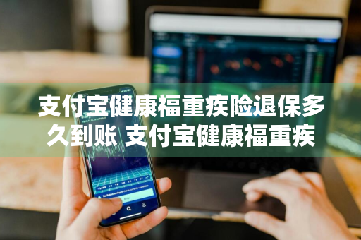 支付宝健康福重疾险退保多久到账 支付宝健康福重疾险退保需要多久