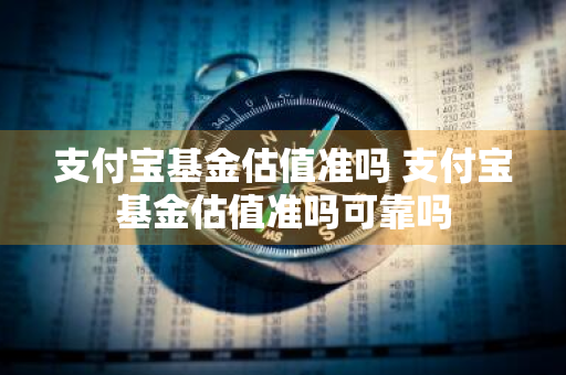 支付宝基金估值准吗 支付宝基金估值准吗可靠吗