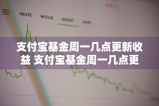 支付宝基金周一几点更新收益 支付宝基金周一几点更新收益啊
