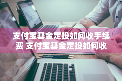 支付宝基金定投如何收手续费 支付宝基金定投如何收手续费的