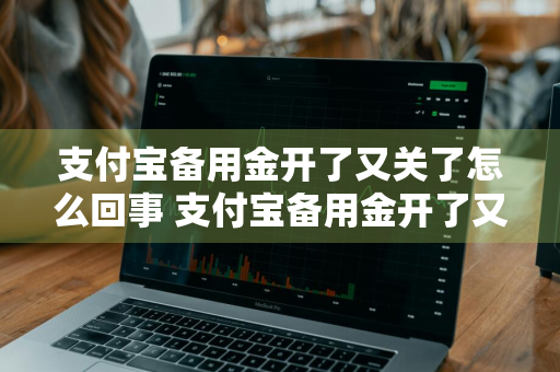 支付宝备用金开了又关了怎么回事 支付宝备用金开了又关了怎么回事啊