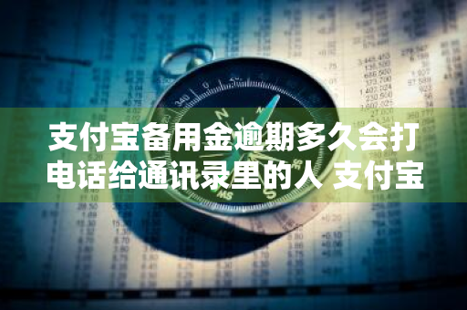 支付宝备用金逾期多久会打电话给通讯录里的人 支付宝备用金逾期多久会给联系人打电话