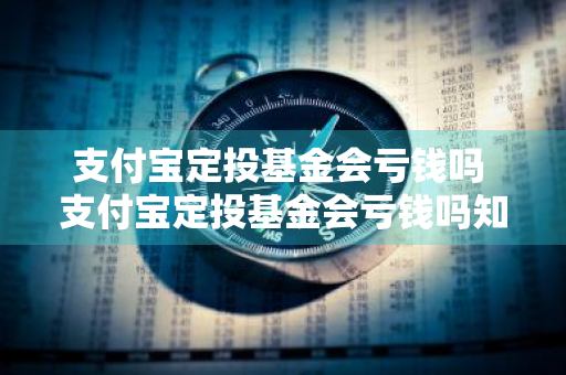 支付宝定投基金会亏钱吗 支付宝定投基金会亏钱吗知乎