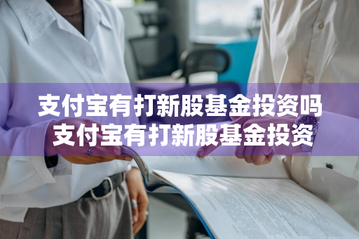 支付宝有打新股基金投资吗 支付宝有打新股基金投资吗安全吗