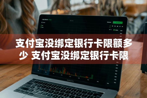 支付宝没绑定银行卡限额多少 支付宝没绑定银行卡限额多少一天
