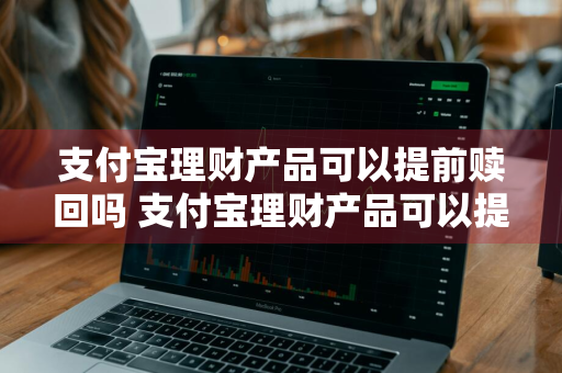 支付宝理财产品可以提前赎回吗 支付宝理财产品可以提前赎回吗安全吗