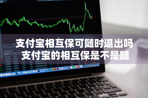 支付宝相互保可随时退出吗 支付宝的相互保是不是随时都可以退出