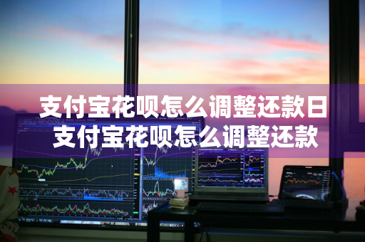 支付宝花呗怎么调整还款日 支付宝花呗怎么调整还款日期