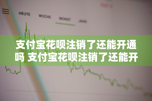 支付宝花呗注销了还能开通吗 支付宝花呗注销了还能开通吗?