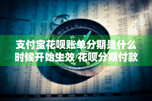 支付宝花呗账单分期是什么时候开始生效 花呗分期付款账单什么时候出来