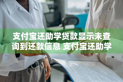 支付宝还助学贷款显示未查询到还款信息 支付宝还助学贷款显示未查询到还款信息?