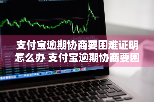 支付宝逾期协商要困难证明怎么办 支付宝逾期协商要困难证明怎么办呢