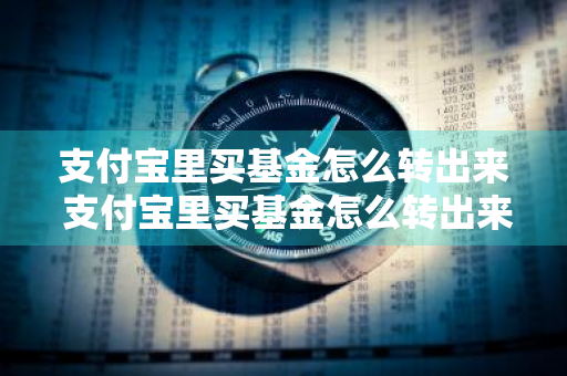 支付宝里买基金怎么转出来 支付宝里买基金怎么转出来?