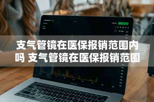 支气管镜在医保报销范围内吗 支气管镜在医保报销范围内吗全麻