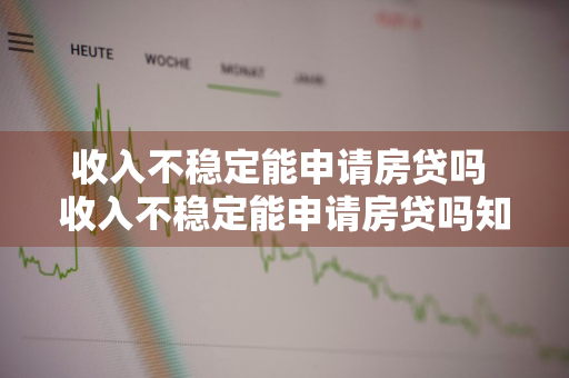 收入不稳定能申请房贷吗 收入不稳定能申请房贷吗知乎