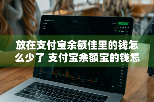 放在支付宝余额佳里的钱怎么少了 支付宝余额宝的钱怎么少了是咋回事