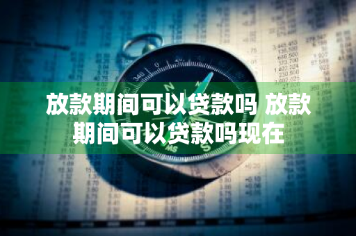 放款期间可以贷款吗 放款期间可以贷款吗现在